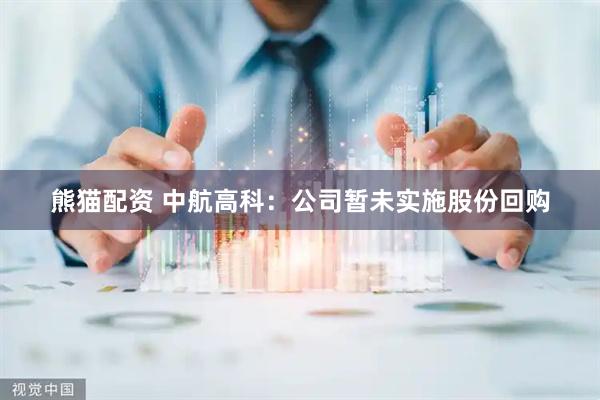 熊猫配资 中航高科：公司暂未实施股份回购
