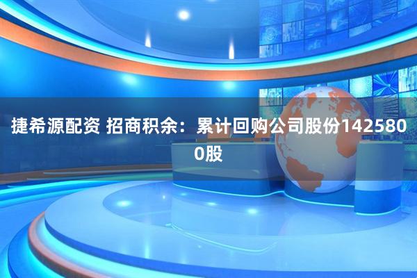 捷希源配资 招商积余：累计回购公司股份1425800股