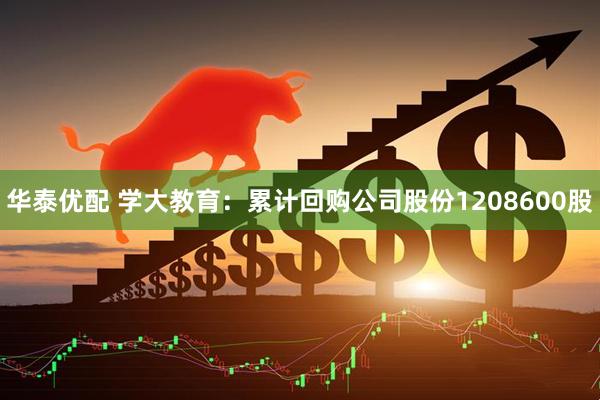华泰优配 学大教育：累计回购公司股份1208600股