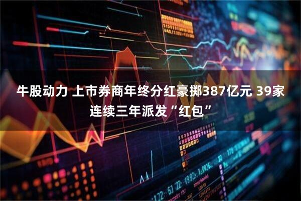 牛股动力 上市券商年终分红豪掷387亿元 39家连续三年派发“红包”