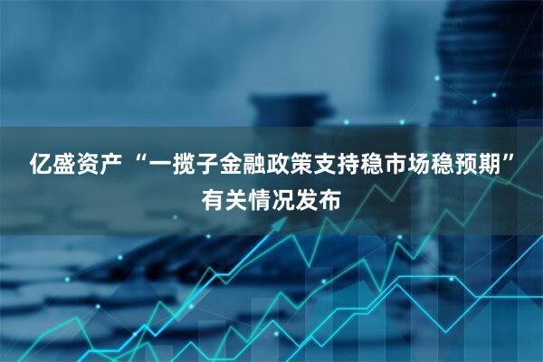 亿盛资产 “一揽子金融政策支持稳市场稳预期”有关情况发布