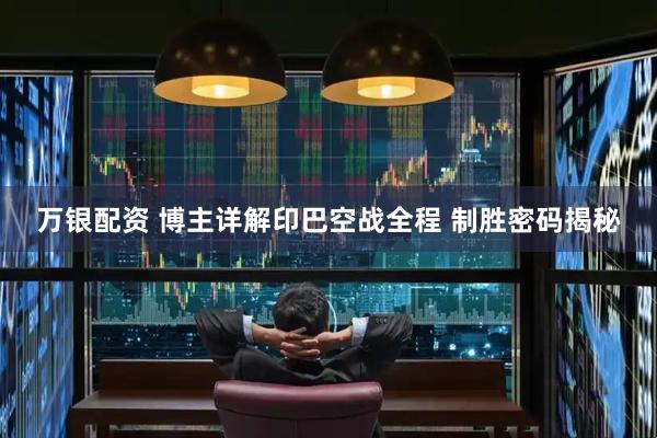 万银配资 博主详解印巴空战全程 制胜密码揭秘