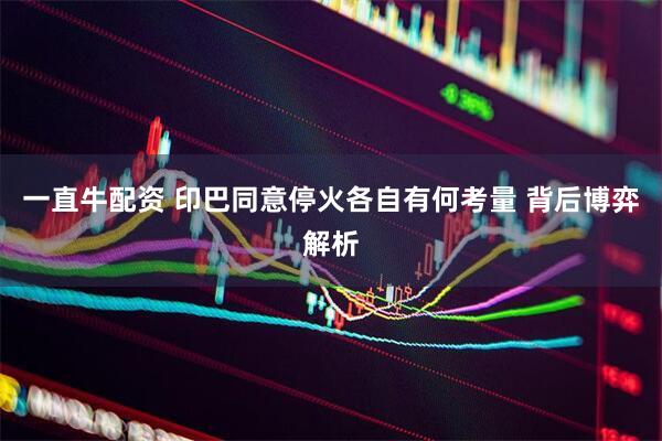 一直牛配资 印巴同意停火各自有何考量 背后博弈解析