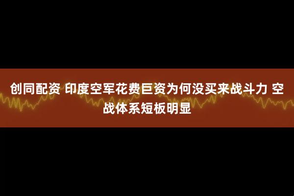 创同配资 印度空军花费巨资为何没买来战斗力 空战体系短板明显