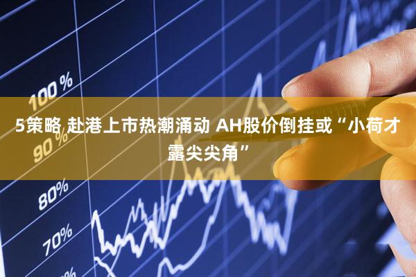 5策略 赴港上市热潮涌动 AH股价倒挂或“小荷才露尖尖角”