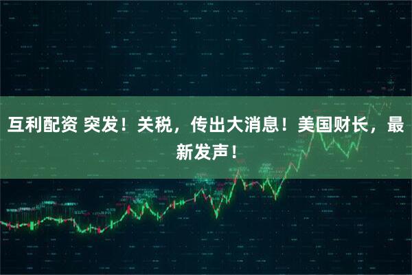 互利配资 突发！关税，传出大消息！美国财长，最新发声！
