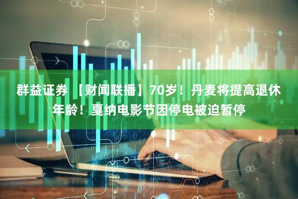 群益证券 【财闻联播】70岁！丹麦将提高退休年龄！戛纳电影节因停电被迫暂停