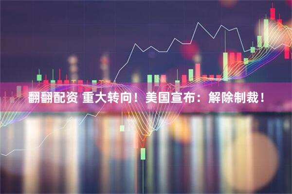 翻翻配资 重大转向！美国宣布：解除制裁！