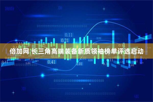 倍加网 长三角高端装备新质领袖榜单评选启动
