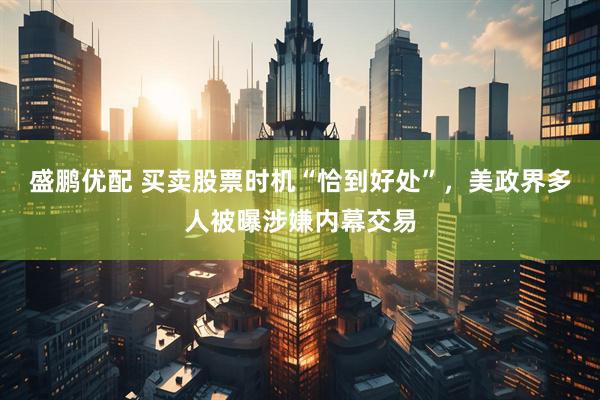 盛鹏优配 买卖股票时机“恰到好处”，美政界多人被曝涉嫌内幕交易