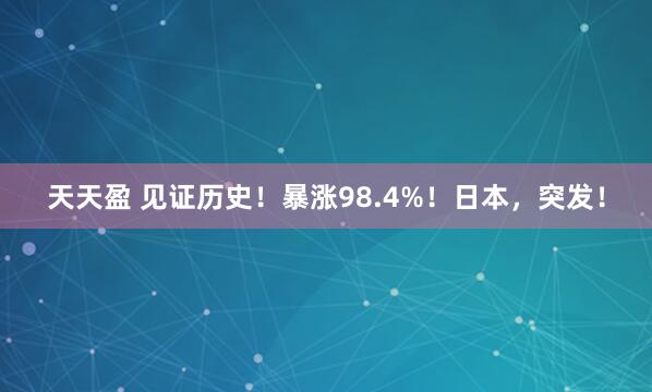 天天盈 见证历史！暴涨98.4%！日本，突发！