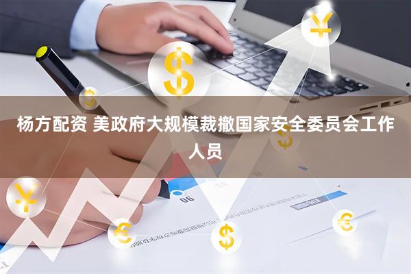 杨方配资 美政府大规模裁撤国家安全委员会工作人员