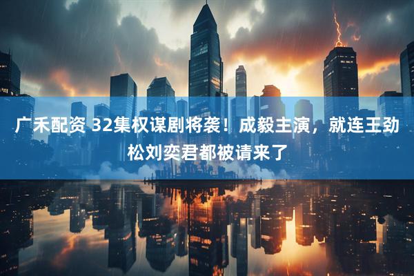 广禾配资 32集权谋剧将袭！成毅主演，就连王劲松刘奕君都被请来了