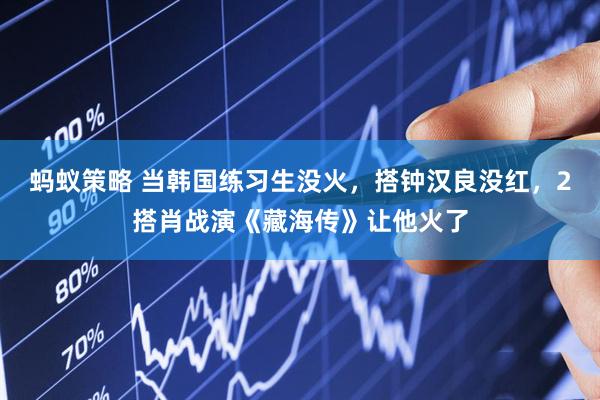 蚂蚁策略 当韩国练习生没火，搭钟汉良没红，2搭肖战演《藏海传》让他火了