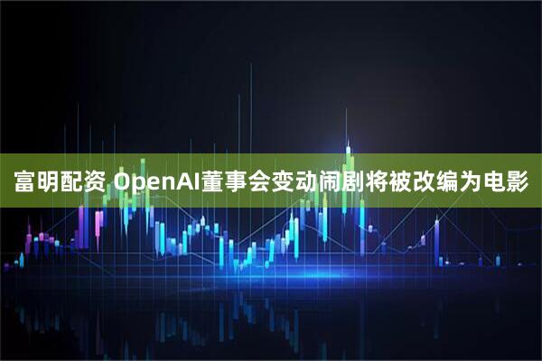 富明配资 OpenAI董事会变动闹剧将被改编为电影