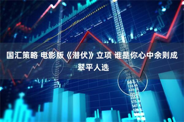 国汇策略 电影版《潜伏》立项 谁是你心中余则成 翠平人选