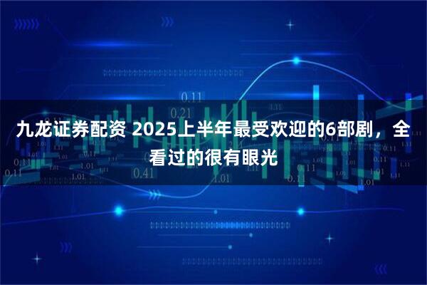 九龙证券配资 2025上半年最受欢迎的6部剧，全看过的很有眼光
