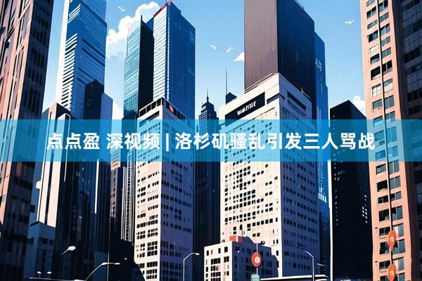点点盈 深视频 | 洛杉矶骚乱引发三人骂战