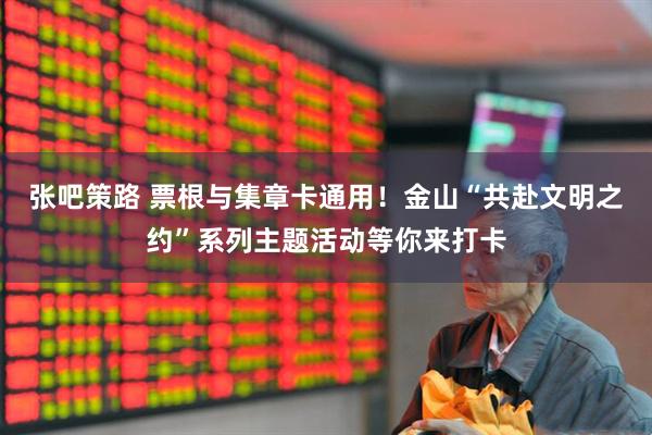 张吧策路 票根与集章卡通用！金山“共赴文明之约”系列主题活动等你来打卡