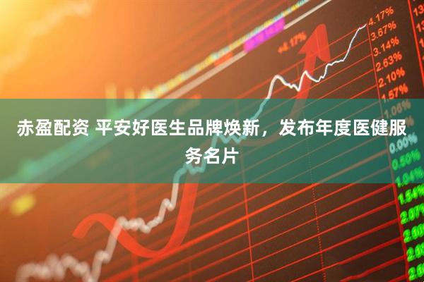 赤盈配资 平安好医生品牌焕新，发布年度医健服务名片