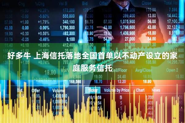 好多牛 上海信托落地全国首单以不动产设立的家庭服务信托