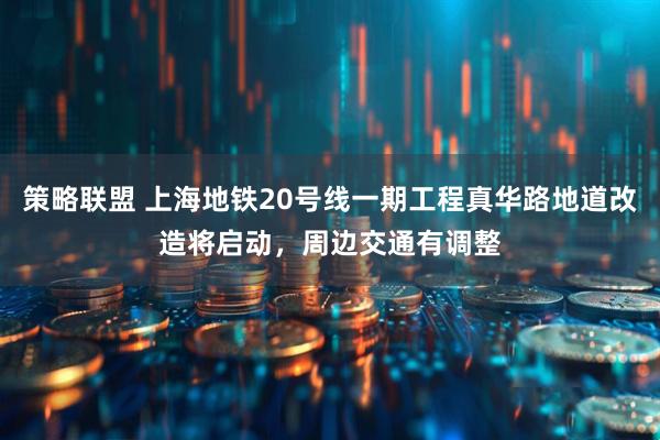 策略联盟 上海地铁20号线一期工程真华路地道改造将启动，周边交通有调整