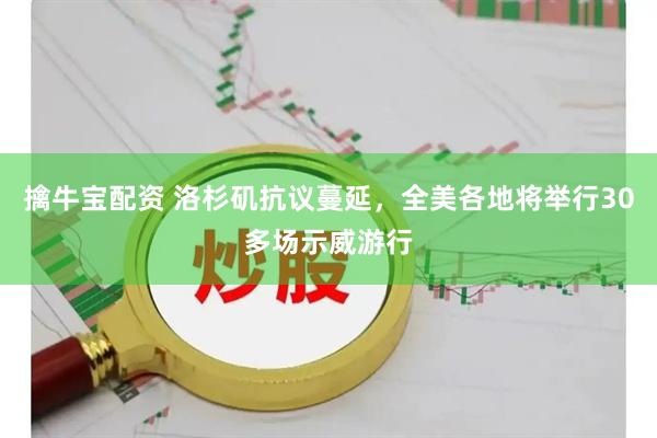 擒牛宝配资 洛杉矶抗议蔓延，全美各地将举行30多场示威游行