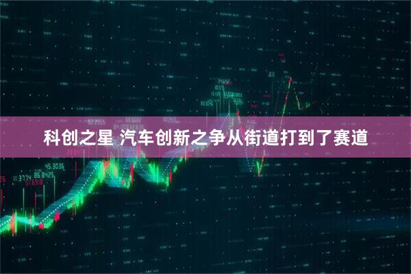 科创之星 汽车创新之争从街道打到了赛道