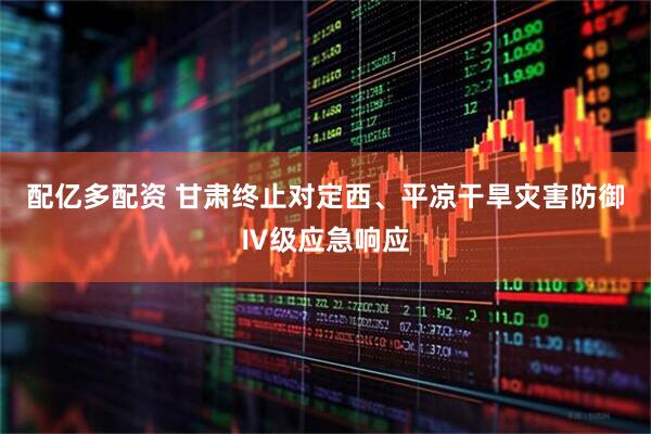 配亿多配资 甘肃终止对定西、平凉干旱灾害防御Ⅳ级应急响应
