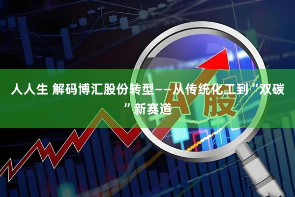 人人生 解码博汇股份转型——从传统化工到“双碳”新赛道