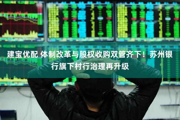 建宝优配 体制改革与股权收购双管齐下！苏州银行旗下村行治理再升级