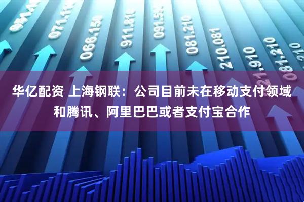 华亿配资 上海钢联：公司目前未在移动支付领域和腾讯、阿里巴巴或者支付宝合作