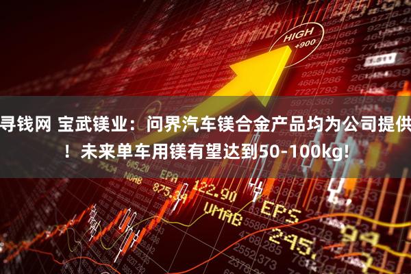 寻钱网 宝武镁业：问界汽车镁合金产品均为公司提供！未来单车用镁有望达到50-100kg!
