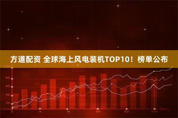 方道配资 全球海上风电装机TOP10！榜单公布