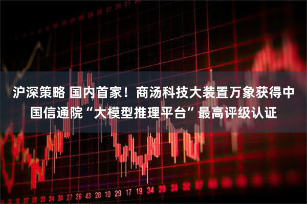 沪深策略 国内首家！商汤科技大装置万象获得中国信通院“大模型推理平台”最高评级认证