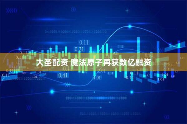 大圣配资 魔法原子再获数亿融资