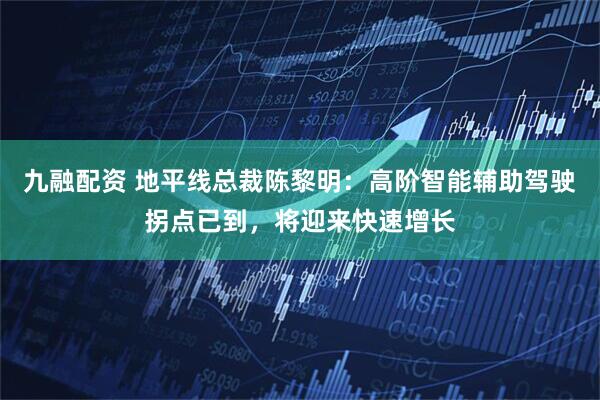 九融配资 地平线总裁陈黎明：高阶智能辅助驾驶拐点已到，将迎来快速增长