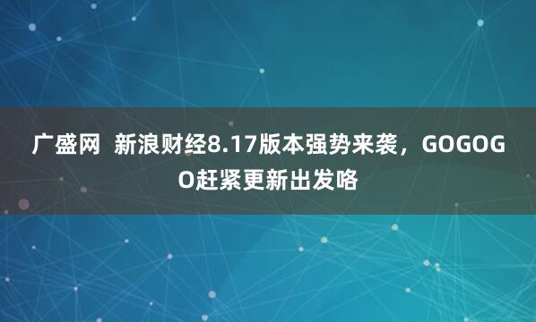 广盛网  新浪财经8.17版本强势来袭，GOGOGO赶紧更新出发咯