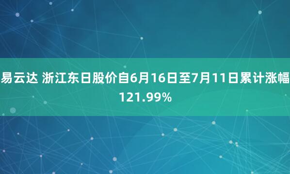 易云达 浙江东日股价自6月16日至7月11日累计涨幅121.99%