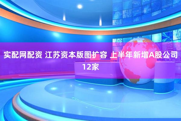 实配网配资 江苏资本版图扩容 上半年新增A股公司12家