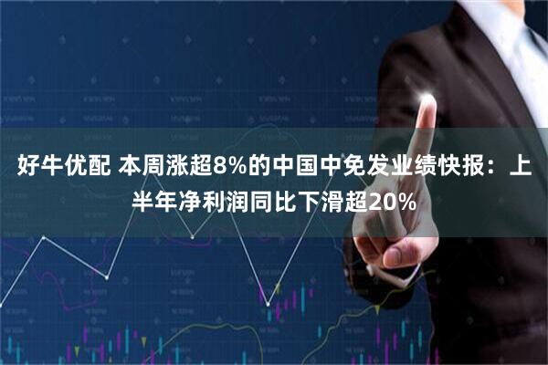 好牛优配 本周涨超8%的中国中免发业绩快报：上半年净利润同比下滑超20%