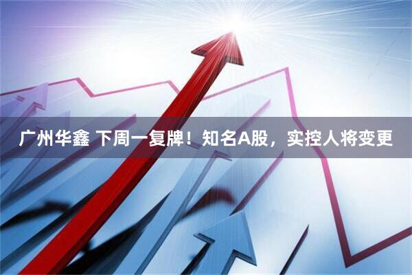 广州华鑫 下周一复牌！知名A股，实控人将变更