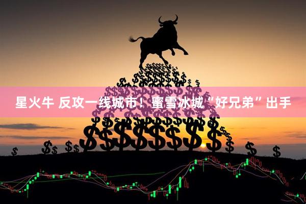 星火牛 反攻一线城市！蜜雪冰城“好兄弟”出手