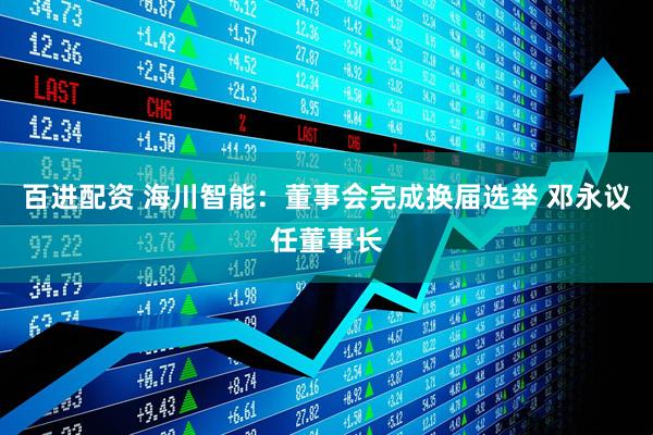 百进配资 海川智能：董事会完成换届选举 邓永议任董事长