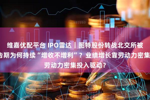 维嘉优配平台 IPO雷达｜图特股份转战北交所被问询：报告期为何持续“增收不增利”？业绩增长靠劳动力密集投入驱动？