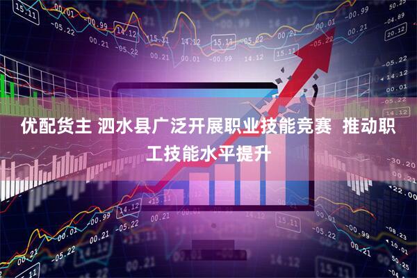 优配货主 泗水县广泛开展职业技能竞赛  推动职工技能水平提升