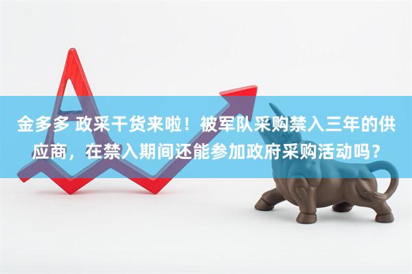 金多多 政采干货来啦！被军队采购禁入三年的供应商，在禁入期间还能参加政府采购活动吗？
