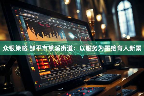 众银策略 邹平市黛溪街道：以服务为墨绘育人新景