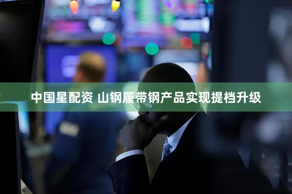 中国星配资 山钢履带钢产品实现提档升级