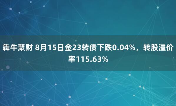 犇牛聚财 8月15日金23转债下跌0.04%，转股溢价率115.63%